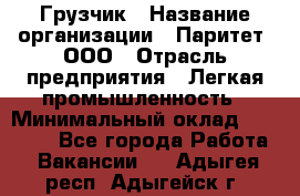 Грузчик › Название организации ­ Паритет, ООО › Отрасль предприятия ­ Легкая промышленность › Минимальный оклад ­ 25 000 - Все города Работа » Вакансии   . Адыгея респ.,Адыгейск г.